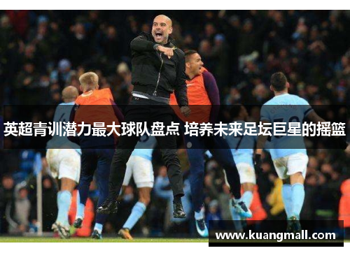 英超青训潜力最大球队盘点 培养未来足坛巨星的摇篮