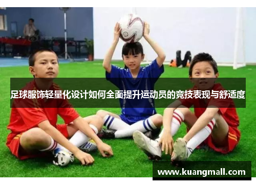 足球服饰轻量化设计如何全面提升运动员的竞技表现与舒适度