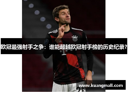 欧冠最强射手之争：谁能超越欧冠射手榜的历史纪录？