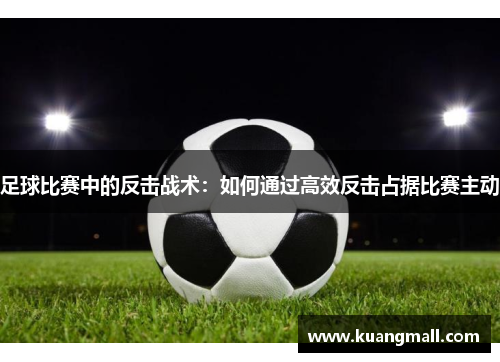 足球比赛中的反击战术：如何通过高效反击占据比赛主动